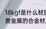 18kgf是什么材质 8kgf是不含金银等贵金属的合金材质对吗