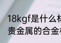 18kgf是什么材质 8kgf是不含金银等贵金属的合金材质对吗