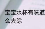 宝宝水杯有味道怎么办 水杯有异味怎么去除