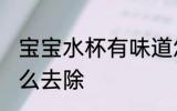 宝宝水杯有味道怎么办 水杯有异味怎么去除