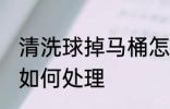 清洗球掉马桶怎么处理 清洗球掉马桶如何处理