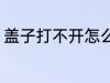 盖子打不开怎么办 盖子打不开该如何