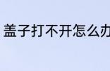 盖子打不开怎么办 盖子打不开该如何
