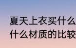 夏天上衣买什么材质的好 夏天上衣买什么材质的比较好