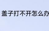盖子打不开怎么办 盖子打不开该如何