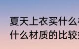 夏天上衣买什么材质的好 夏天上衣买什么材质的比较好