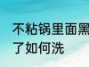 不粘锅里面黑了怎么洗 不粘锅里面黑了如何洗