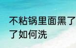 不粘锅里面黑了怎么洗 不粘锅里面黑了如何洗