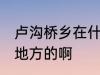 卢沟桥乡在什么地方 卢沟桥乡在什么地方的啊