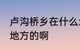卢沟桥乡在什么地方 卢沟桥乡在什么地方的啊