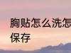 胸贴怎么洗怎么保存 胸贴如何洗怎么保存