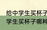 给中学生买杯子选什么材质的好 给中学生买杯子哪种材质好
