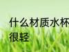 什么材质水杯轻 为什么高硼硅玻璃杯很轻