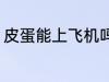皮蛋能上飞机吗 皮蛋能不能带上飞机