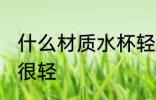 什么材质水杯轻 为什么高硼硅玻璃杯很轻