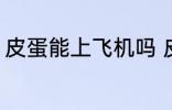 皮蛋能上飞机吗 皮蛋能不能带上飞机