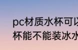 pc材质水杯可以装冰水吗 pc材质水杯能不能装冰水