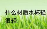 什么材质水杯轻 为什么高硼硅玻璃杯很轻