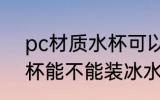 pc材质水杯可以装冰水吗 pc材质水杯能不能装冰水