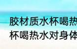 胶材质水杯喝热水有危害吗 胶材质水杯喝热水对身体有哪些危害