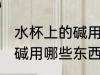 水杯上的碱用什么可以洗掉 水杯上的碱用哪些东西可以洗掉