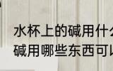 水杯上的碱用什么可以洗掉 水杯上的碱用哪些东西可以洗掉