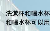 洗漱杯和喝水杯能不能用一个 洗漱杯和喝水杯可以用一个吗