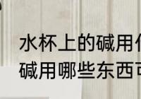 水杯上的碱用什么可以洗掉 水杯上的碱用哪些东西可以洗掉