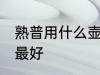熟普用什么壶煮最好 熟普用哪些壶煮最好