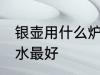 银壶用什么炉烧水最好 银壶用啥炉烧水最好