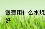 银壶用什么水烧最好 银壶用啥水烧最好