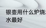 银壶用什么炉烧水最好 银壶用啥炉烧水最好