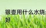 银壶用什么水烧最好 银壶用啥水烧最好