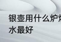 银壶用什么炉烧水最好 银壶用啥炉烧水最好