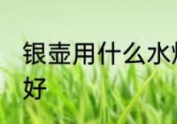 银壶用什么水烧最好 银壶用啥水烧最好
