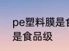 pe塑料膜是食品级的吗 pe材质是不是食品级
