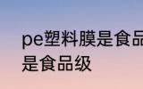pe塑料膜是食品级的吗 pe材质是不是食品级