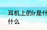 耳机上的lr是什么意思 耳机上的lr指什么