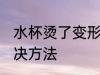 水杯烫了变形怎么办 水杯烫了变形解决方法