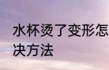 水杯烫了变形怎么办 水杯烫了变形解决方法