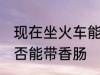 现在坐火车能带香肠吗 现在坐火车是否能带香肠