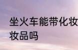 坐火车能带化妆品吗 坐火车可以带化妆品吗