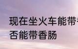 现在坐火车能带香肠吗 现在坐火车是否能带香肠