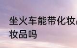 坐火车能带化妆品吗 坐火车可以带化妆品吗