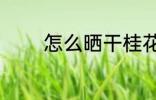 怎么晒干桂花 桂花怎么晒干