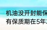 机油没开封能保存多久 没开封的机油有保质期在5年左右对吗
