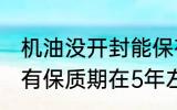 机油没开封能保存多久 没开封的机油有保质期在5年左右对吗