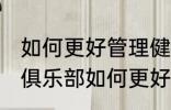 如何更好管理健身房健身俱乐部 健身俱乐部如何更好地管理