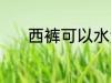 西裤可以水洗吗 西裤能水洗吗