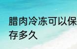 腊肉冷冻可以保存多久 腊肉冷冻能保存多久